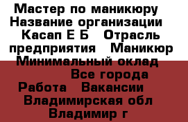 Мастер по маникюру › Название организации ­ Касап Е.Б › Отрасль предприятия ­ Маникюр › Минимальный оклад ­ 15 000 - Все города Работа » Вакансии   . Владимирская обл.,Владимир г.